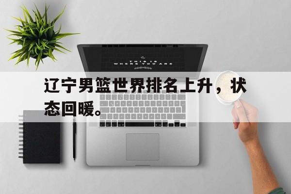 亚博app下载地址-辽宁男篮世界排名上升，状态回暖。