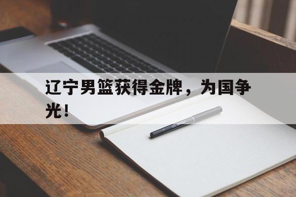 亚博APP-辽宁男篮获得金牌，为国争光！
