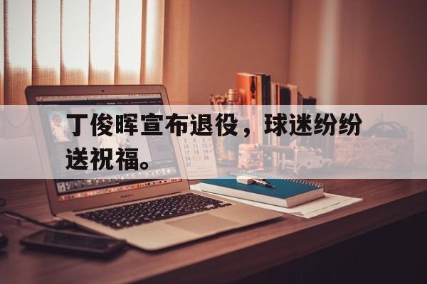 亚博APP-丁俊晖宣布退役，球迷纷纷送祝福。