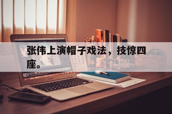 亚博app下载页-张伟上演帽子戏法，技惊四座。