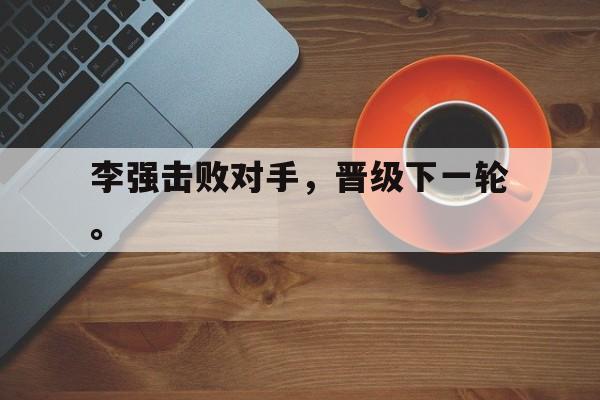 亚博app下载地址-李强击败对手，晋级下一轮。