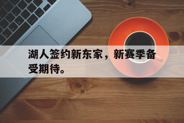 亚博app下载地址-湖人签约新东家，新赛季备受期待。