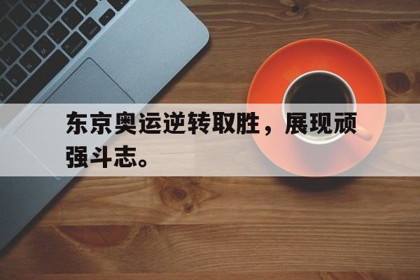 亚博app下载页-东京奥运逆转取胜，展现顽强斗志。