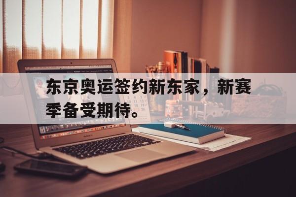 亚博APP-东京奥运签约新东家，新赛季备受期待。