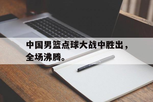 亚博app下载页-中国男篮点球大战中胜出，全场沸腾。