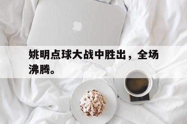 亚博APP-姚明点球大战中胜出，全场沸腾。