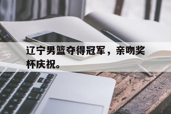 亚博APP-辽宁男篮夺得冠军，亲吻奖杯庆祝。