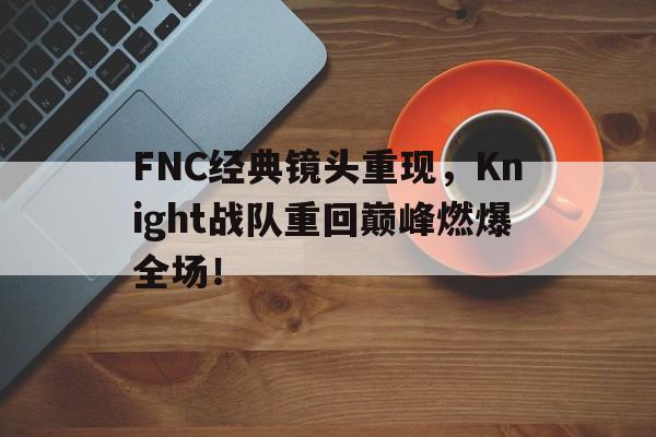 亚博APP-FNC经典镜头重现，Knight战队重回巅峰燃爆全场！