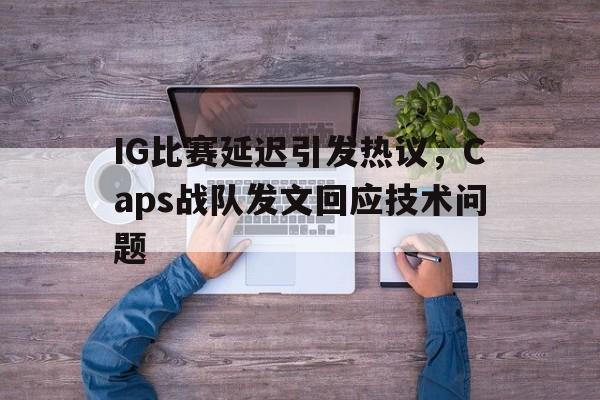 亚博APP-IG比赛延迟引发热议，Caps战队发文回应技术问题