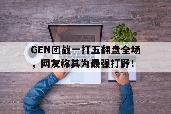 亚博app下载地址-GEN团战一打五翻盘全场，网友称其为最强打野！