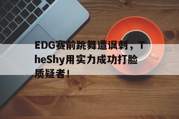 亚博-EDG赛前跳舞遭讽刺，TheShy用实力成功打脸质疑者！