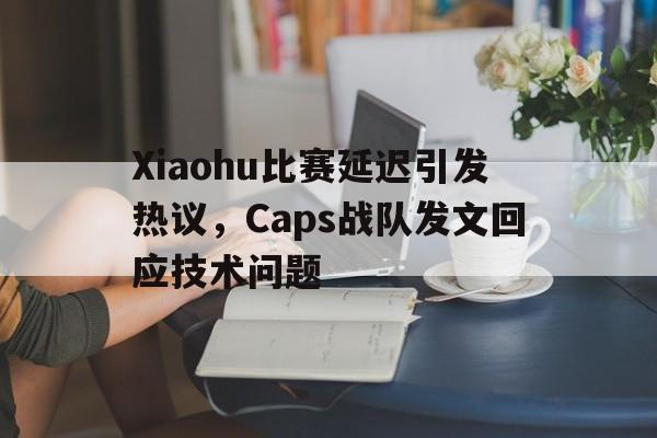 亚博APP-Xiaohu比赛延迟引发热议，Caps战队发文回应技术问题