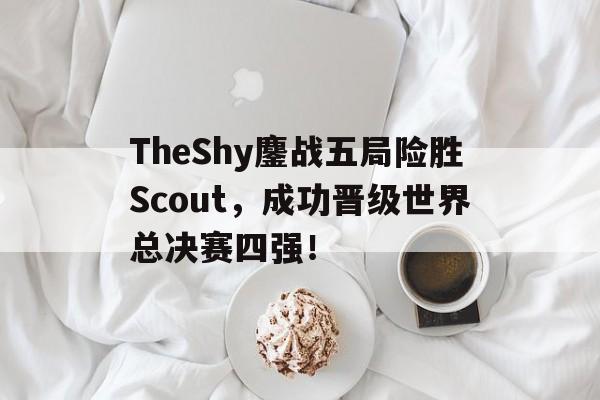 亚博app下载地址-TheShy鏖战五局险胜Scout，成功晋级世界总决赛四强！