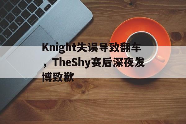 Knight失误导致翻车，TheShy赛后深夜发博致歉