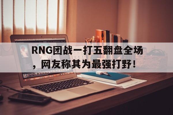 RNG团战一打五翻盘全场，网友称其为最强打野！