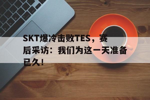 亚博app下载地址-SKT爆冷击败TES，赛后采访：我们为这一天准备已久！