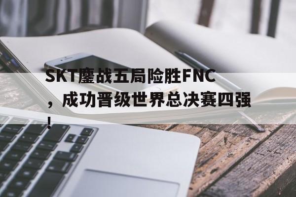 亚博app下载页-SKT鏖战五局险胜FNC，成功晋级世界总决赛四强！