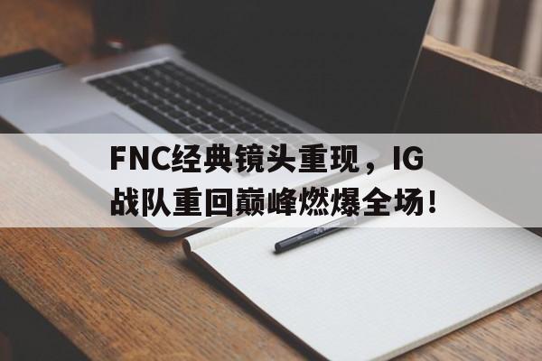 亚博APP-FNC经典镜头重现，IG战队重回巅峰燃爆全场！