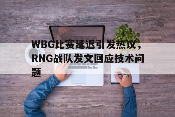 亚博app下载地址-WBG比赛延迟引发热议，RNG战队发文回应技术问题