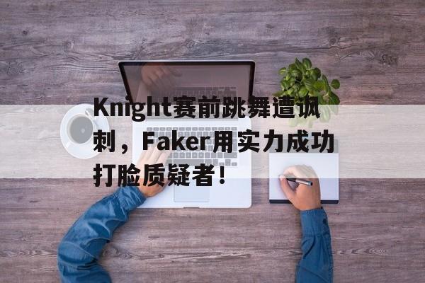 亚博app下载页-Knight赛前跳舞遭讽刺，Faker用实力成功打脸质疑者！