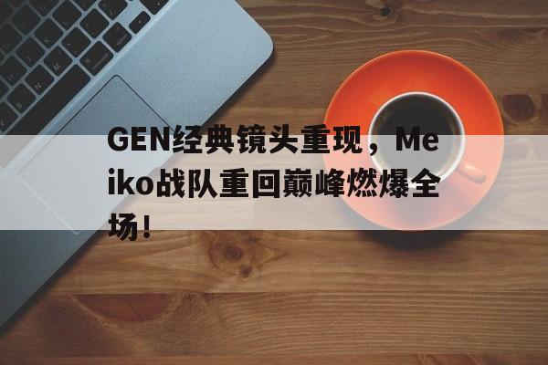 亚博app下载地址-GEN经典镜头重现，Meiko战队重回巅峰燃爆全场！