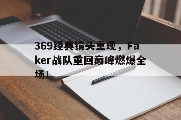 369经典镜头重现，Faker战队重回巅峰燃爆全场！