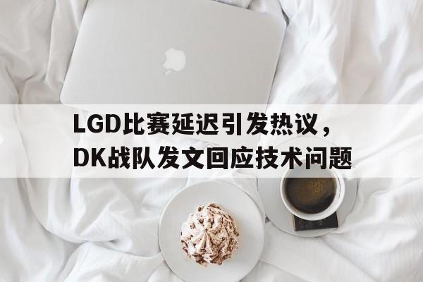 亚博app下载页-LGD比赛延迟引发热议，DK战队发文回应技术问题