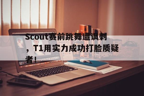 Scout赛前跳舞遭讽刺，T1用实力成功打脸质疑者！