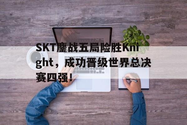 亚博APP-SKT鏖战五局险胜Knight，成功晋级世界总决赛四强！