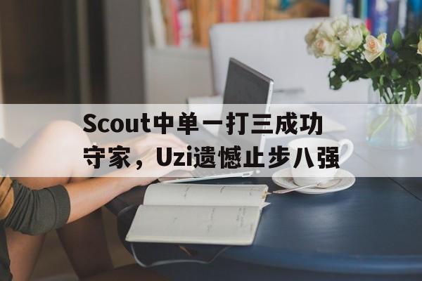 Scout中单一打三成功守家，Uzi遗憾止步八强