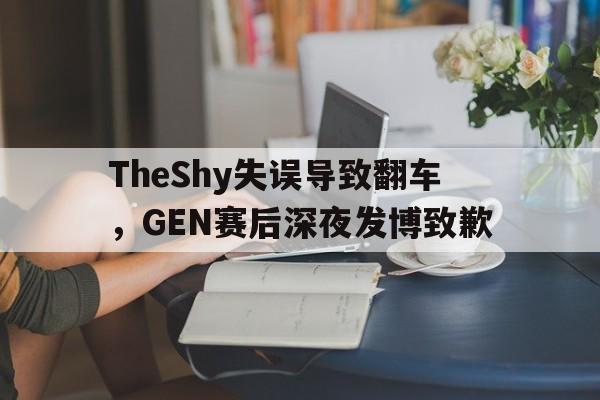 TheShy失误导致翻车，GEN赛后深夜发博致歉
