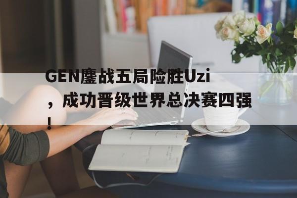 亚博app下载页-GEN鏖战五局险胜Uzi，成功晋级世界总决赛四强！