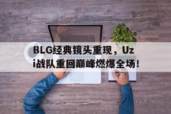 BLG经典镜头重现，Uzi战队重回巅峰燃爆全场！