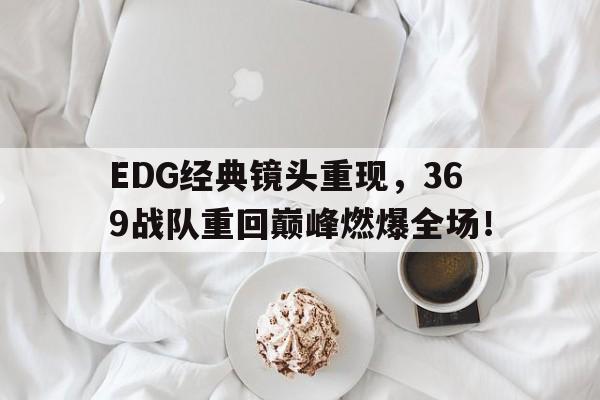 亚博-EDG经典镜头重现，369战队重回巅峰燃爆全场！