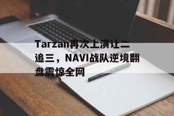 亚博app下载地址-Tarzan再次上演让二追三，NAVI战队逆境翻盘震惊全网