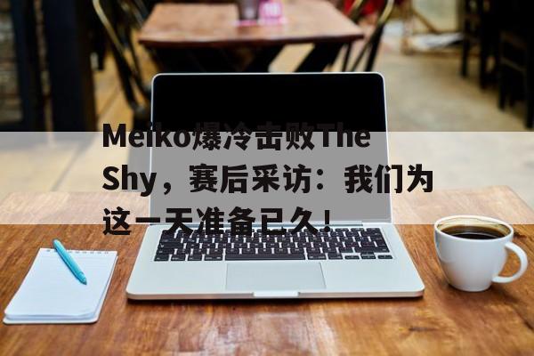 亚博app下载地址-Meiko爆冷击败TheShy，赛后采访：我们为这一天准备已久！