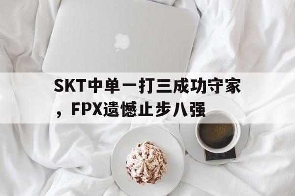 亚博APP-SKT中单一打三成功守家，FPX遗憾止步八强