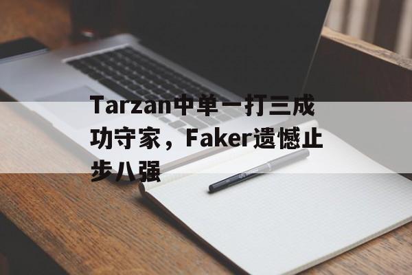 亚博app下载地址-Tarzan中单一打三成功守家，Faker遗憾止步八强