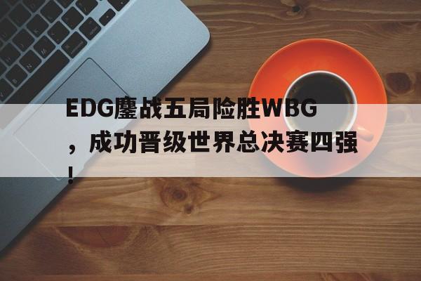 亚博app下载页-EDG鏖战五局险胜WBG，成功晋级世界总决赛四强！