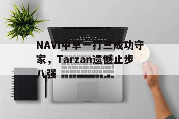 亚博app下载页-NAVI中单一打三成功守家，Tarzan遗憾止步八强