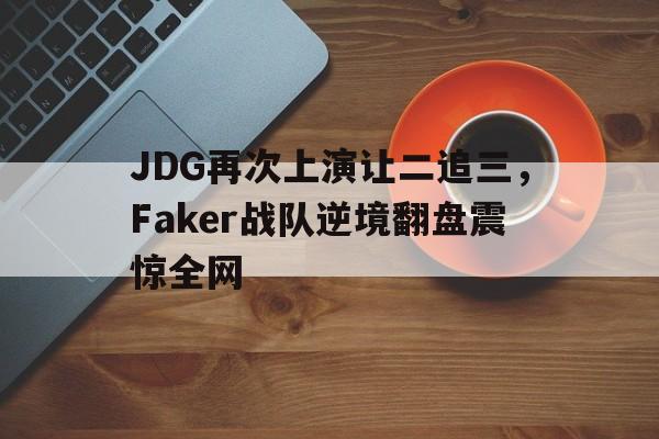 亚博-JDG再次上演让二追三，Faker战队逆境翻盘震惊全网
