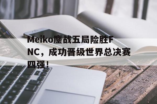 亚博app下载地址-Meiko鏖战五局险胜FNC，成功晋级世界总决赛四强！