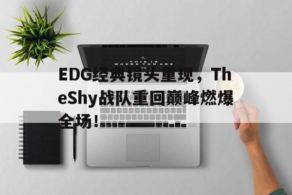 亚博app下载地址-EDG经典镜头重现，TheShy战队重回巅峰燃爆全场！