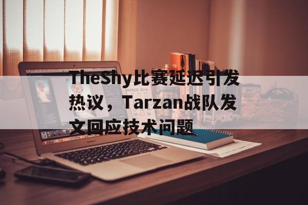 亚博APP-TheShy比赛延迟引发热议，Tarzan战队发文回应技术问题