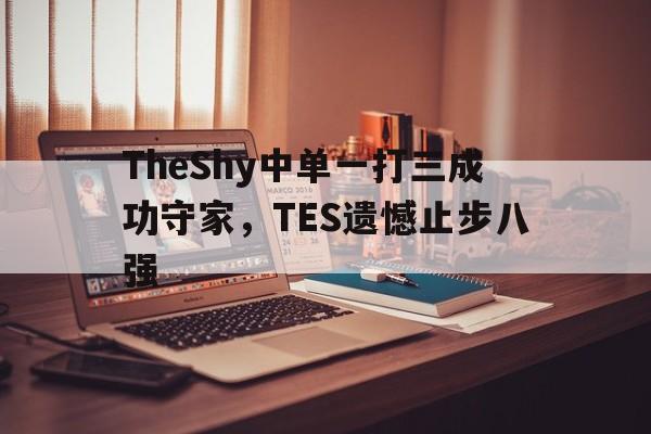 亚博app下载地址-TheShy中单一打三成功守家，TES遗憾止步八强