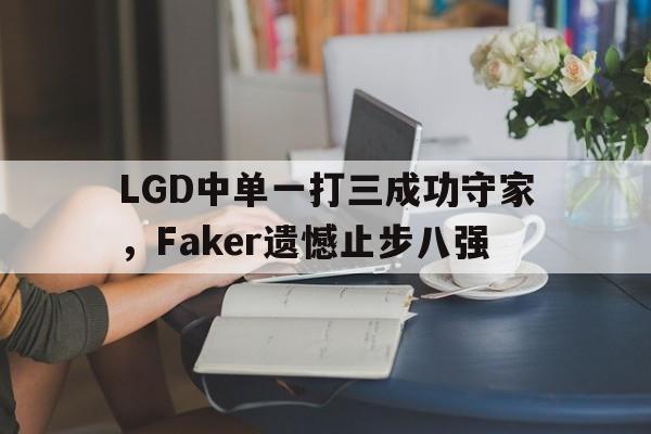亚博app下载地址-LGD中单一打三成功守家，Faker遗憾止步八强