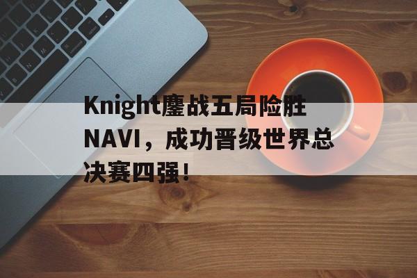 亚博app下载地址-Knight鏖战五局险胜NAVI，成功晋级世界总决赛四强！