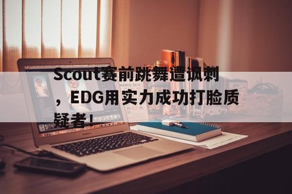 亚博-Scout赛前跳舞遭讽刺，EDG用实力成功打脸质疑者！