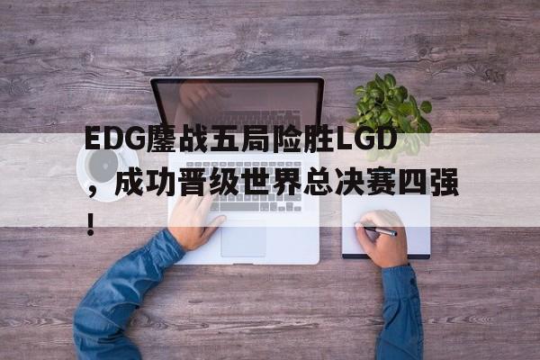 亚博-EDG鏖战五局险胜LGD，成功晋级世界总决赛四强！