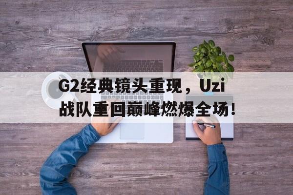 亚博-G2经典镜头重现，Uzi战队重回巅峰燃爆全场！